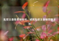 乱世王者免费领称号，成就乱世王者领荣耀之光