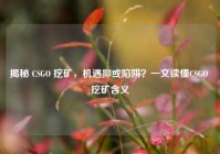 揭秘 CSGO 挖矿，机遇抑或陷阱？一文读懂CSGO 挖矿含义