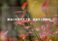 解决CF手游开不了麦、麦连不上的困扰