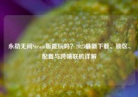 永劫无间Steam版能玩吗？2025最新下载、锁区、配置与跨端联机详解
