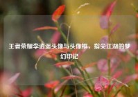 王者荣耀李逍遥头像与头像框，指尖江湖的梦幻印记