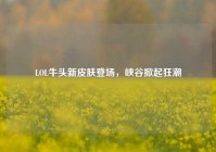 LOL牛头新皮肤登场，峡谷掀起狂潮