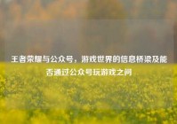王者荣耀与公众号，游戏世界的信息桥梁及能否通过公众号玩游戏之问
