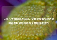 从AK47-火麒麟速点说起，穿越火线指尖枪法里藏着老玩家的青春与火麒麟速点技巧