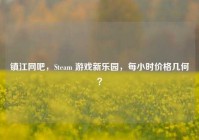 镇江网吧，Steam 游戏新乐园，每小时价格几何？