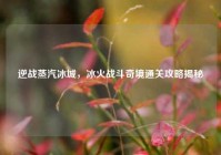 逆战蒸汽冰城，冰火战斗奇境通关攻略揭秘