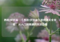 西游2伏妖篇：《西游2伏妖篇》游戏通关全攻略：从入门到精通的实战指南
