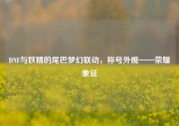 DNF与妖精的尾巴梦幻联动，称号外观——荣耀象征