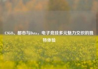 CSGO、都市与Dota，电子竞技多元魅力交织的独特体验