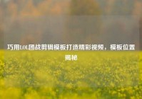 巧用LOL团战剪辑模板打造精彩视频，模板位置揭秘