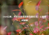 CSGO公测，开启全新竞技射击新纪元，公测时间揭秘