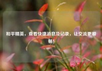 和平精英，查看快捷消息及记录，让交流更顺畅！