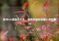 探寻LOL僧图片大全，领略英雄联盟僧人独特魅力