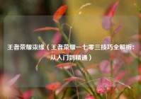 王者荣耀柒缘（王者荣耀一七零三技巧全解析：从入门到精通）
