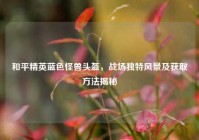 和平精英蓝色怪兽头盔，战场独特风景及获取方法揭秘