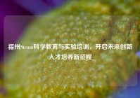 福州Steam科学教育与实验培训，开启未来创新人才培养新征程