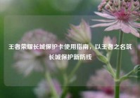 王者荣耀长城保护卡使用指南，以王者之名筑长城保护新防线
