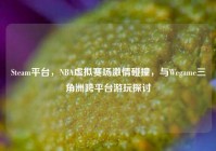 Steam平台，NBA虚拟赛场激情碰撞，与Wegame三角洲跨平台游玩探讨