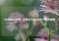 LOL中玩CF出装，打破次元的LOL与CF奇异碰撞
