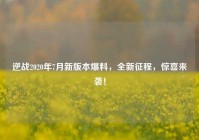 逆战2020年7月新版本爆料，全新征程，惊喜来袭！