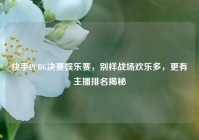 快手PUBG决赛娱乐赛，别样战场欢乐多，更有主播排名揭秘