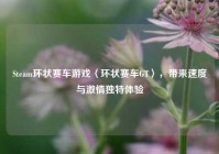 Steam环状赛车游戏〈环状赛车GT〉，带来速度与激情独特体验