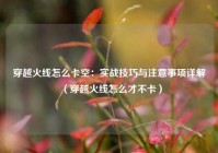 穿越火线怎么卡空：实战技巧与注意事项详解（穿越火线怎么才不卡）