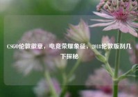 CSGO伦敦徽章，电竞荣耀象征，2018伦敦版刮几下探秘