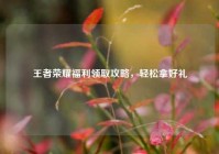 王者荣耀福利领取攻略，轻松拿好礼