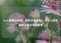 Steam拔插头游戏，别样乐趣背后Steam Deck拔电源即关机引发的思考