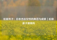 松田芳子：日本杰出女性的典范与成就｜松田英子漂亮吗