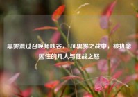 黑雾漫过召唤师峡谷，LOL黑雾之战中，被执念困住的凡人与狂战之怒