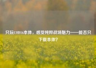 只玩COD16本体，感受纯粹战场魅力——能否只下载本体？