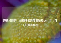 逆战洛阳铲，战场神器深度揭秘及 2016 年 1 月 1 日赠送福利