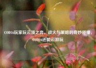 COD16玩家玩云顶之弈，战火与策略的奇妙碰撞，COD16还能云游玩