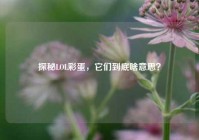 探秘LOL彩蛋，它们到底啥意思？