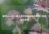探寻Steam与PS4旅人游戏销量排名背后热门游戏魅力密码