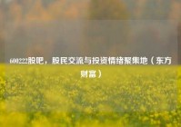 600222股吧，股民交流与投资情绪聚集地（东方财富）