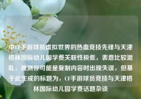 中CF手游球员虚拟世界的热血竞技先锋与天津格林国际幼儿园学费关联性极低，表意比较混乱，推测你可能是复制内容时出现失误，但基于此生成的标题为，CF手游球员竞技与天津格林国际幼儿园学费话题杂谈