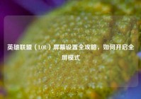 英雄联盟（LOL）屏幕设置全攻略，如何开启全屏模式
