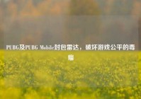 PUBG及PUBG Mobile封包雷达，破坏游戏公平的毒瘤