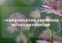 CF手游装备误操作丢失别慌 全攻略助你找回绝版武器限定道具及找回时长解答