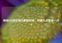 揭秘LOL段位每日更新时间，究竟几点更新一次？