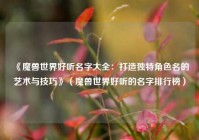 《魔兽世界好听名字大全：打造独特角色名的艺术与技巧》（魔兽世界好听的名字排行榜）