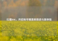 红魔ROG，开启和平精英极致战斗新体验