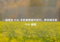 一篇搞定 PUBG 手机画质提升技巧，教你调手机 PUBG 画质