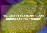 刘恂，三国乱世中被误解的亡蜀嗣子，从洛阳宴饮到南中迷雾的歧路人生及读音解析