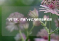 和平精英，摩托飞车过河极限挑战视频