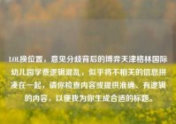 LOL换位置，意见分歧背后的博弈天津格林国际幼儿园学费逻辑混乱，似乎将不相关的信息拼凑在一起，请你检查内容或提供准确、有逻辑的内容，以便我为你生成合适的标题。