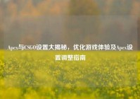 Apex与CSGO设置大揭秘，优化游戏体验及Apex设置调整指南